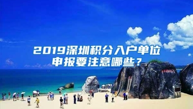2019深圳积分入户单位申报要注意哪些？