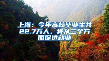 上海：今年高校毕业生共22.7万人，将从三个方面促进就业