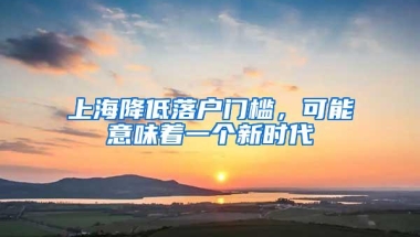 上海降低落户门槛，可能意味着一个新时代