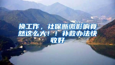 换工作，社保断缴影响竟然这么大！！补救办法快收好