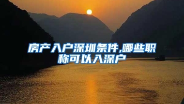 房产入户深圳条件,哪些职称可以入深户