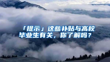 「提示」这些补贴与高校毕业生有关，你了解吗？