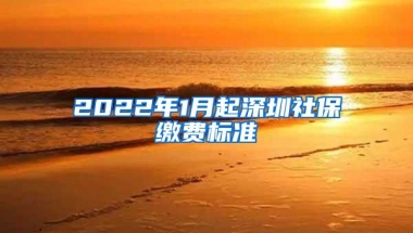 2022年1月起深圳社保缴费标准