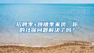 招聘季+跳槽季来袭，你的社保问题解决了吗？
