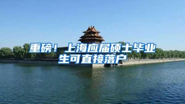 重磅！上海应届硕士毕业生可直接落户