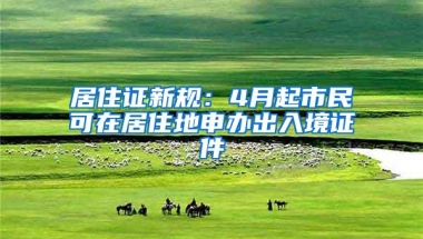 居住证新规：4月起市民可在居住地申办出入境证件