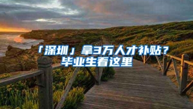 「深圳」拿3万人才补贴？毕业生看这里