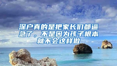 深户真的是把家长们都逼急了，不是因为孩子根本就不会这样做