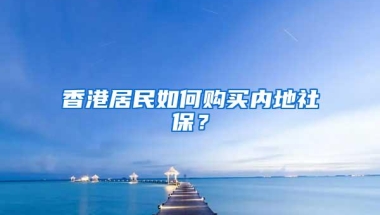 香港居民如何购买内地社保？