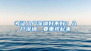考证入户深圳好不好？入户深圳，要重视起来