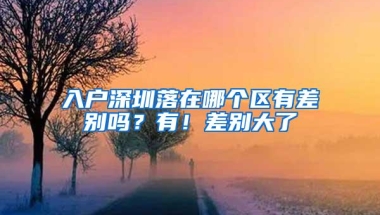 入户深圳落在哪个区有差别吗？有！差别大了