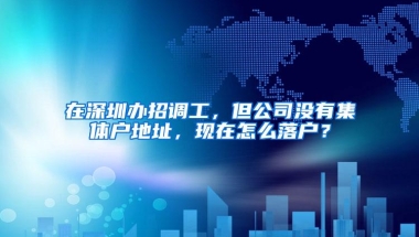 在深圳办招调工，但公司没有集体户地址，现在怎么落户？