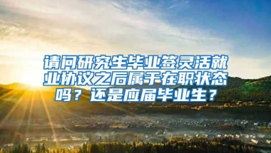 请问研究生毕业签灵活就业协议之后属于在职状态吗？还是应届毕业生？