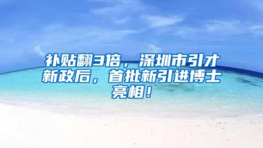 补贴翻3倍，深圳市引才新政后，首批新引进博士亮相！