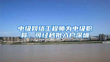 中级网络工程师为中级职称，可经秒批入户深圳