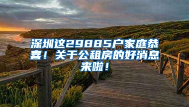深圳这29885户家庭恭喜！关于公租房的好消息来啦！