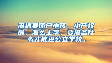 深圳集体户小孩，小产权房，怎么上学，要准备什么才能进公立学校。