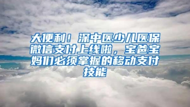 大便利！深中医少儿医保微信支付上线啦，宝爸宝妈们必须掌握的移动支付技能
