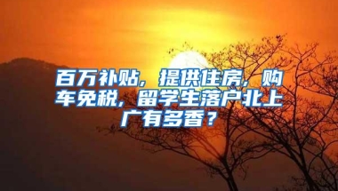 百万补贴, 提供住房, 购车免税, 留学生落户北上广有多香？