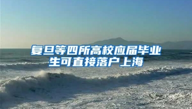 复旦等四所高校应届毕业生可直接落户上海