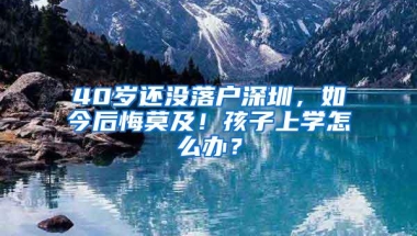 40岁还没落户深圳，如今后悔莫及！孩子上学怎么办？