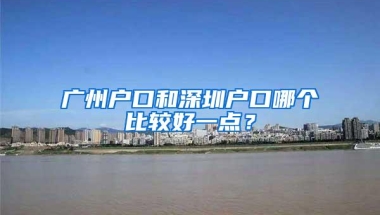 广州户口和深圳户口哪个比较好一点？