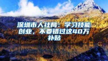 深圳市人社局：学习技能创业，不要错过这40万补贴