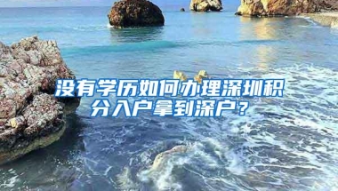 没有学历如何办理深圳积分入户拿到深户？