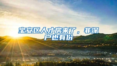 宝安区人才房来了，非深户也有份
