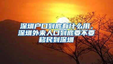 深圳户口到底有什么用，深圳外来人口到底要不要移民到深圳