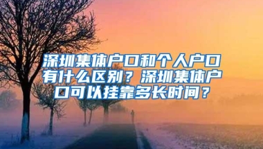 深圳集体户口和个人户口有什么区别？深圳集体户口可以挂靠多长时间？