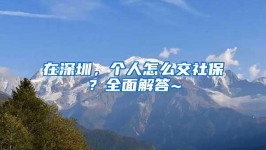 在深圳，个人怎么交社保？全面解答~