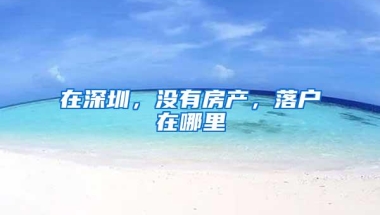 在深圳，没有房产，落户在哪里