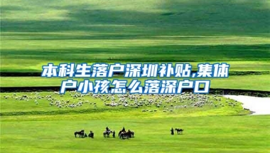 本科生落户深圳补贴,集体户小孩怎么落深户口