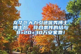 龙华区大力引进优秀博士博士后，符合条件的给与8+20+30万安家费！
