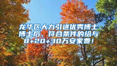 龙华区大力引进优秀博士博士后，符合条件的给与8+20+30万安家费！