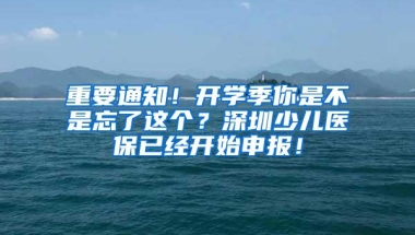重要通知！开学季你是不是忘了这个？深圳少儿医保已经开始申报！