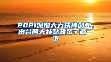 2021深圳大力扶持创业，出台四大补贴政策了解一下