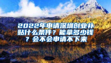 2022年申请深圳创业补贴什么条件？能拿多少钱？会不会申请不下来