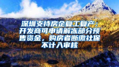 深圳支持房企复工复产：开发商可申请解冻部分预售资金，购房者断缴社保不计入审核
