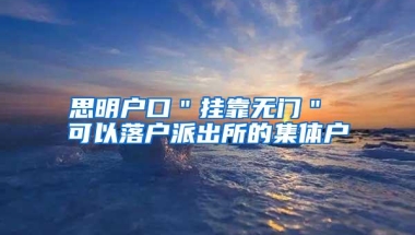 思明户口＂挂靠无门＂ 可以落户派出所的集体户