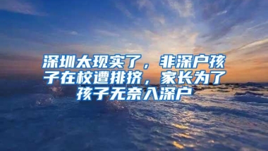深圳太现实了，非深户孩子在校遭排挤，家长为了孩子无奈入深户