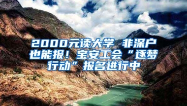 2000元读大学 非深户也能报！宝安工会“逐梦行动”报名进行中
