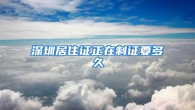 深圳居住证正在制证要多久