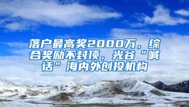 落户最高奖2000万，综合奖励不封顶，光谷“喊话”海内外创投机构