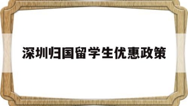 深圳归国留学生优惠政策(深圳对留学归国人员的优惠政策)