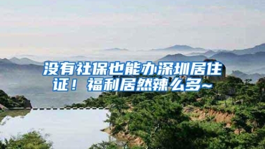 没有社保也能办深圳居住证！福利居然辣么多~