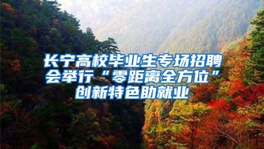 长宁高校毕业生专场招聘会举行“零距离全方位”创新特色助就业
