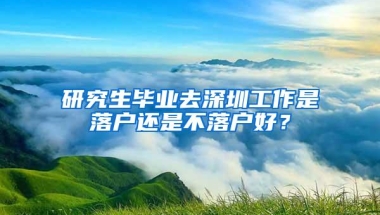 研究生毕业去深圳工作是落户还是不落户好？