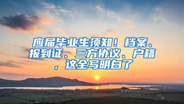 应届毕业生须知！档案、报到证、三方协议、户籍，这全写明白了